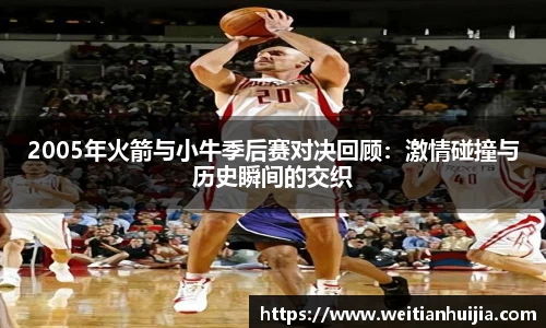 2005年火箭与小牛季后赛对决回顾：激情碰撞与历史瞬间的交织
