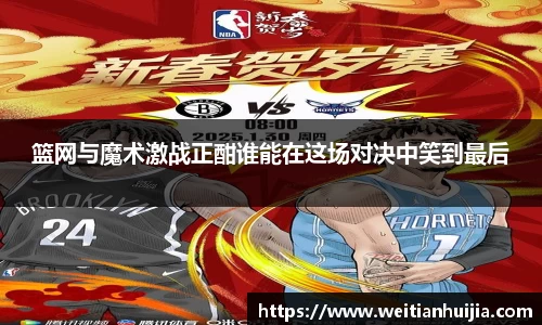 篮网与魔术激战正酣谁能在这场对决中笑到最后
